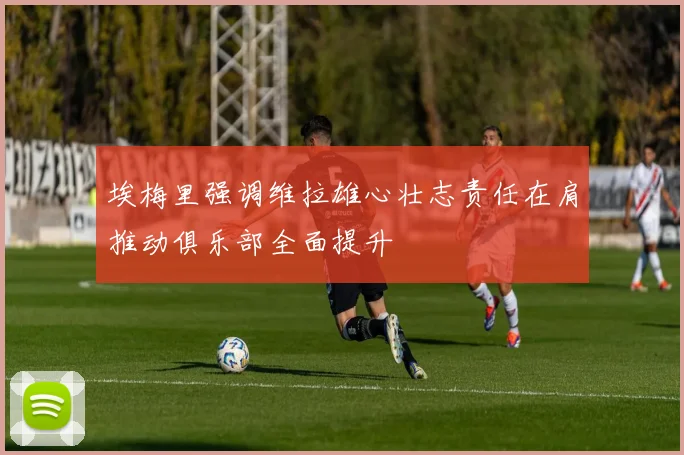 埃梅里强调维拉雄心壮志责任在肩推动俱乐部全面提升