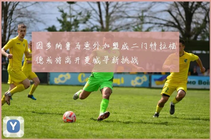 因多纳鲁马意外加盟成二门特拉福德或将离开曼城寻新挑战